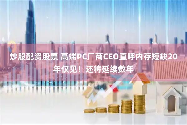 炒股配资股票 高端PC厂商CEO直呼内存短缺20年仅见！还将延续数年