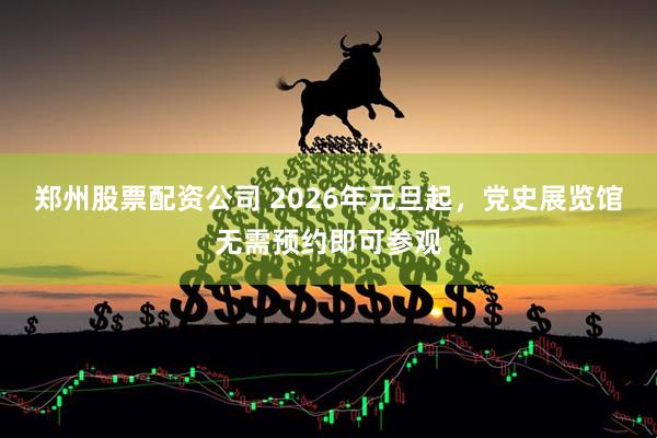 郑州股票配资公司 2026年元旦起，党史展览馆无需预约即可参观