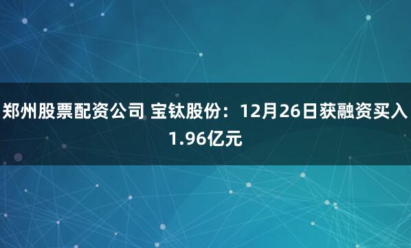 郑州股票配资公司 宝钛股份：12月26日获融资买入1.96亿元