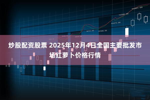 炒股配资股票 2025年12月4日全国主要批发市场红萝卜价格行情