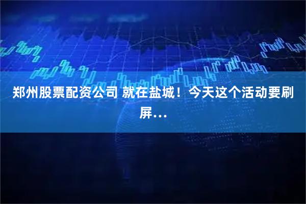 郑州股票配资公司 就在盐城！今天这个活动要刷屏…