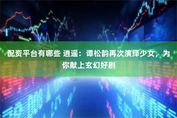 配资平台有哪些 逍遥：谭松韵再次演绎少女，为你献上玄幻好剧