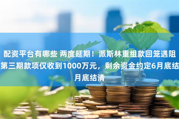 配资平台有哪些 两度延期！派斯林重组款回笼遇阻：第三期款项仅收到1000万元，剩余资金约定6月底结清