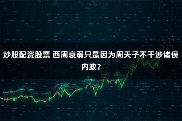 炒股配资股票 西周衰弱只是因为周天子不干涉诸侯内政？