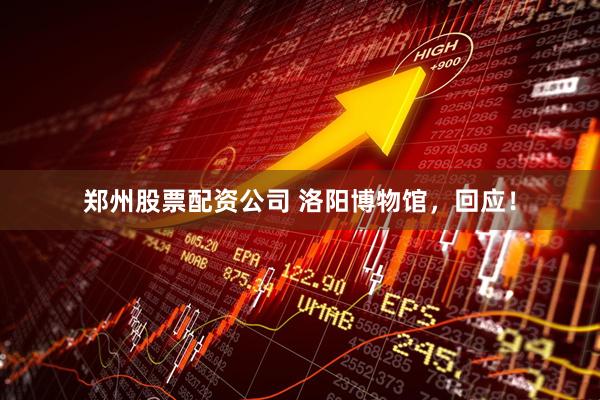 郑州股票配资公司 洛阳博物馆，回应！