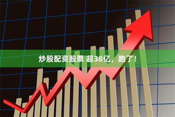 炒股配资股票 超38亿，跑了！