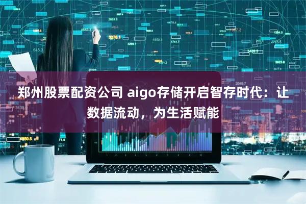 郑州股票配资公司 aigo存储开启智存时代：让数据流动，为生活赋能