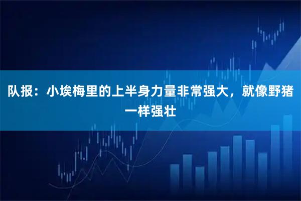 队报：小埃梅里的上半身力量非常强大，就像野猪一样强壮