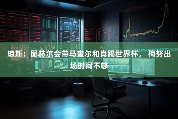 琼斯：图赫尔会带马奎尔和肖踢世界杯， 梅努出场时间不够